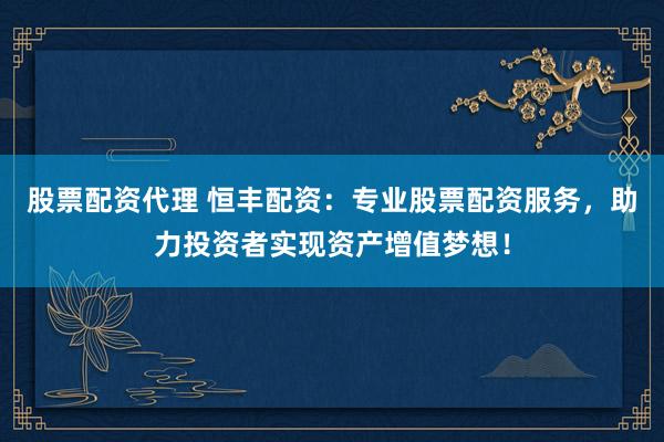 股票配资代理 恒丰配资：专业股票配资服务，助力投资者实现资产增值梦想！