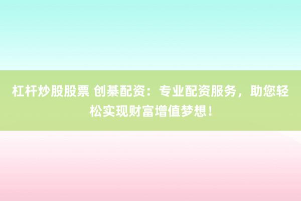 杠杆炒股股票 创綦配资：专业配资服务，助您轻松实现财富增值梦想！