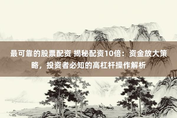 最可靠的股票配资 揭秘配资10倍：资金放大策略，投资者必知的高杠杆操作解析