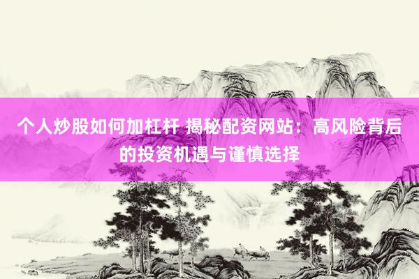 个人炒股如何加杠杆 揭秘配资网站:高风险背后的投资机遇与谨慎选择