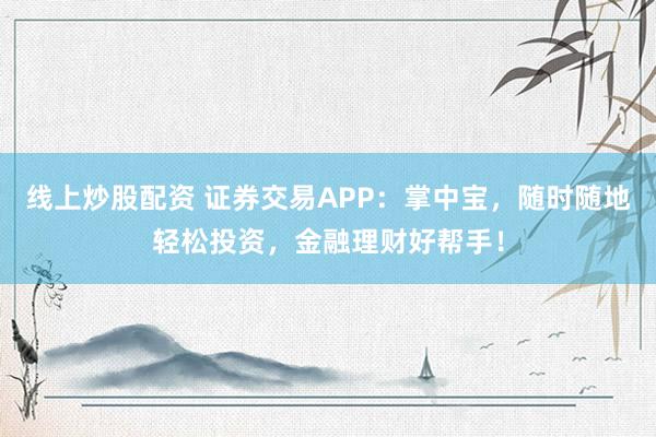 线上炒股配资 证券交易APP:掌中宝,随时随地轻松投资,金融理财好帮手!