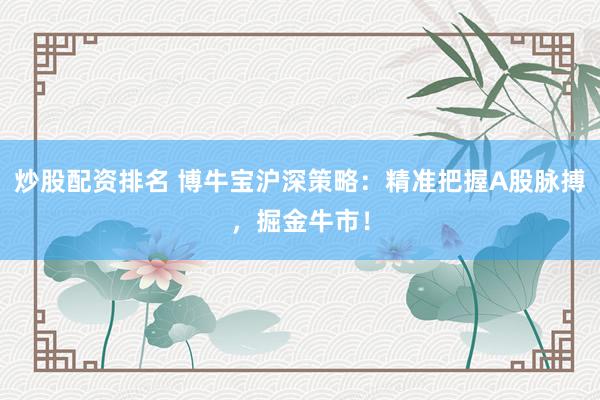炒股配资排名 博牛宝沪深策略:精准把握A股脉搏,掘金牛市!