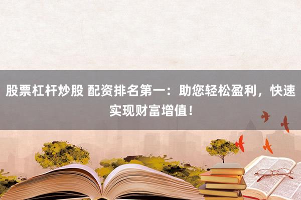 股票杠杆炒股 配资排名第一：助您轻松盈利，快速实现财富增值！