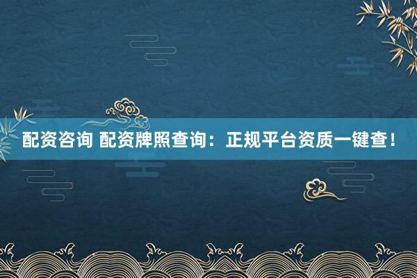 配资咨询 配资牌照查询：正规平台资质一键查！
