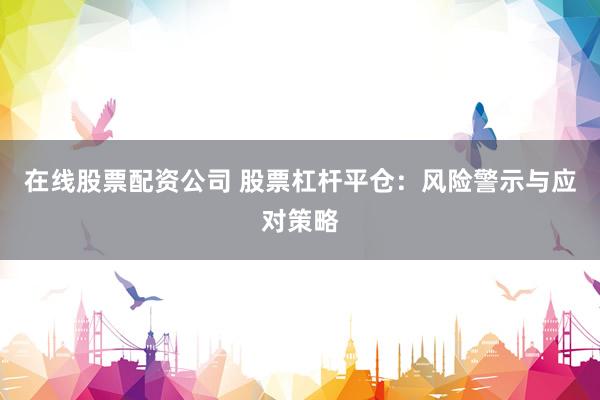 在线股票配资公司 股票杠杆平仓：风险警示与应对策略