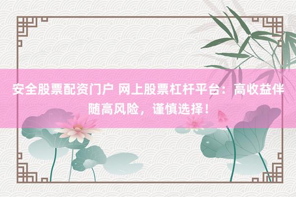 安全股票配资门户 网上股票杠杆平台：高收益伴随高风险，谨慎选择！