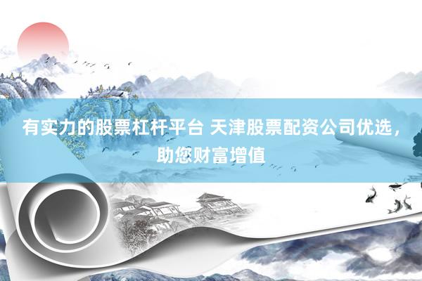 有实力的股票杠杆平台 天津股票配资公司优选,助您财富增值