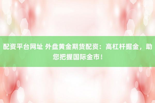 配资平台网址 外盘黄金期货配资：高杠杆掘金，助您把握国际金市！