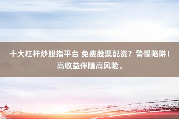 十大杠杆炒股指平台 免费股票配资？警惕陷阱！高收益伴随高风险。