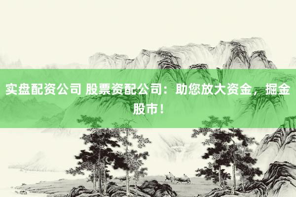 实盘配资公司 股票资配公司：助您放大资金，掘金股市！
