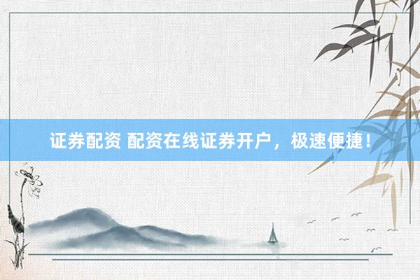 证券配资 配资在线证券开户，极速便捷！