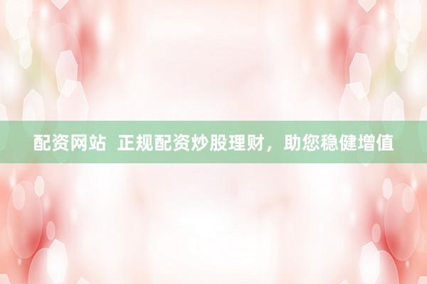 配资网站  正规配资炒股理财，助您稳健增值