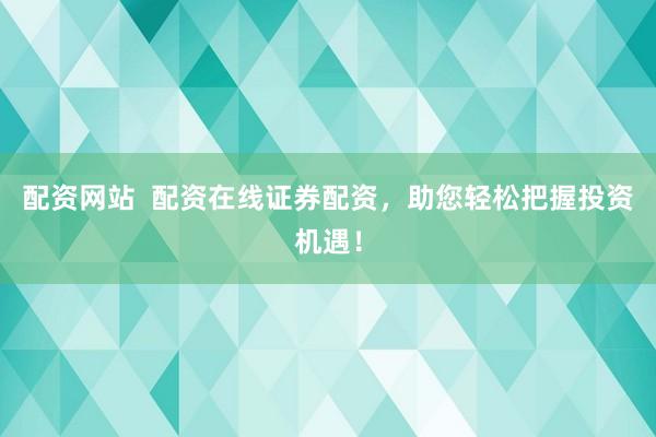 配资网站  配资在线证券配资，助您轻松把握投资机遇！