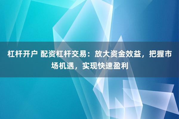 杠杆开户 配资杠杆交易：放大资金效益，把握市场机遇，实现快速盈利