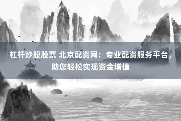 杠杆炒股股票 北京配资网：专业配资服务平台，助您轻松实现资金增值