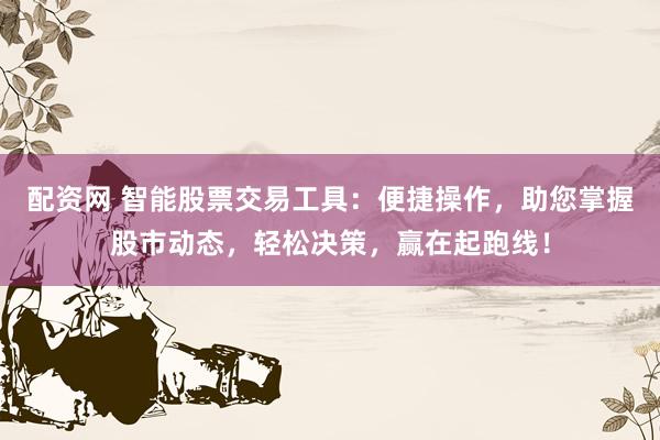 配资网 智能股票交易工具：便捷操作，助您掌握股市动态，轻松决策，赢在起跑线！