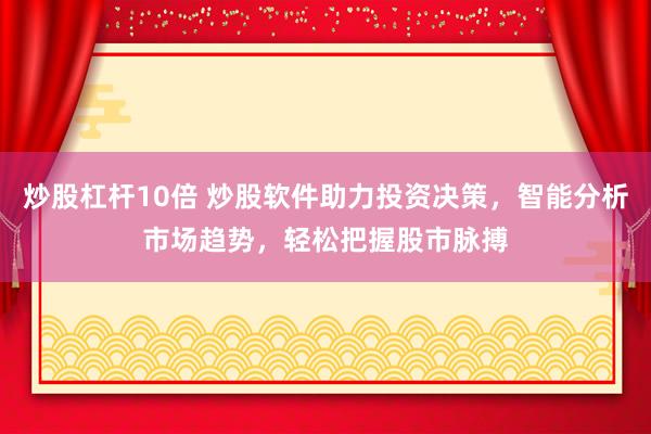 炒股杠杆10倍 炒股软件助力投资决策，智能分析市场趋势，轻松把握股市脉搏