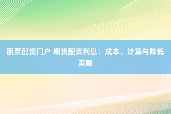 股票配资门户 期货配资利息:成本、计算与降低策略