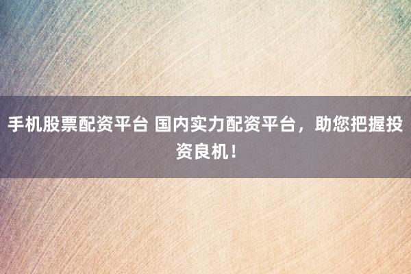 手机股票配资平台 国内实力配资平台，助您把握投资良机！