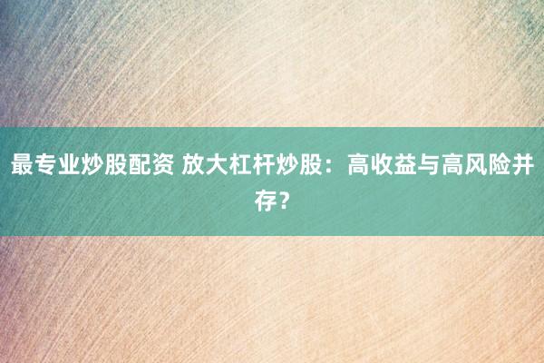 最专业炒股配资 放大杠杆炒股：高收益与高风险并存？