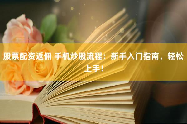股票配资返佣 手机炒股流程：新手入门指南，轻松上手！