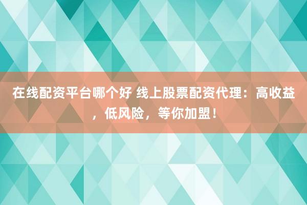 在线配资平台哪个好 线上股票配资代理：高收益，低风险，等你加盟！