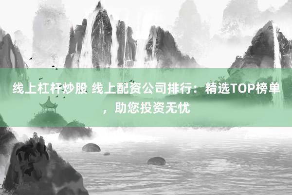 线上杠杆炒股 线上配资公司排行：精选TOP榜单，助您投资无忧