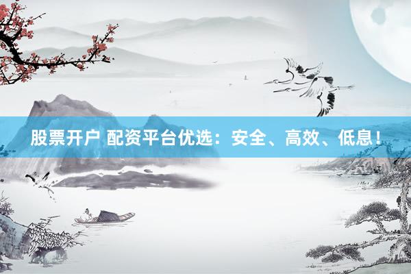 股票开户 配资平台优选：安全、高效、低息！