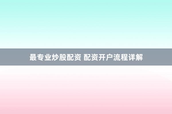 最专业炒股配资 配资开户流程详解