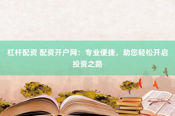 杠杆配资 配资开户网：专业便捷，助您轻松开启投资之路