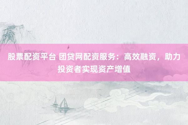 股票配资平台 团贷网配资服务：高效融资，助力投资者实现资产增值