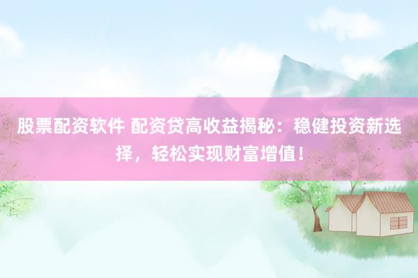 股票配资软件 配资贷高收益揭秘：稳健投资新选择，轻松实现财富增值！