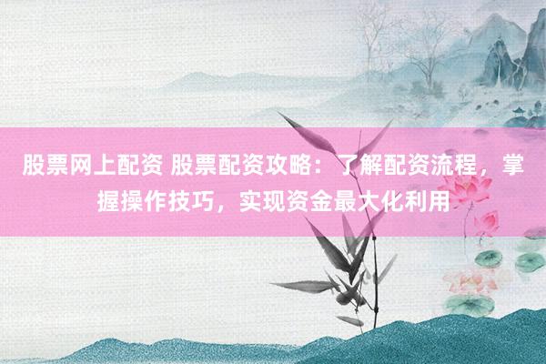 股票网上配资 股票配资攻略：了解配资流程，掌握操作技巧，实现资金最大化利用
