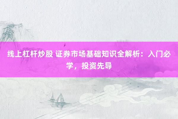 线上杠杆炒股 证券市场基础知识全解析：入门必学，投资先导