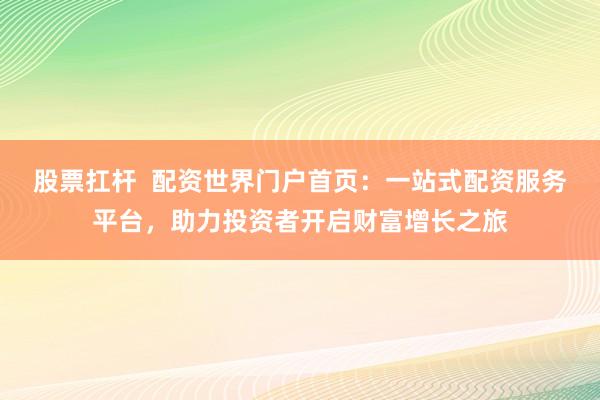 股票扛杆  配资世界门户首页：一站式配资服务平台，助力投资者开启财富增长之旅