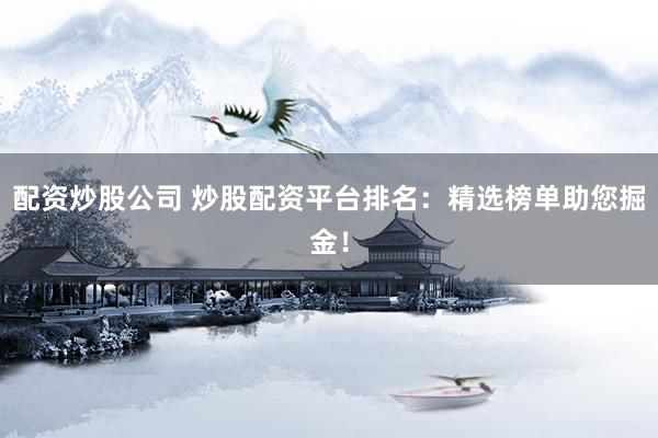 配资炒股公司 炒股配资平台排名：精选榜单助您掘金！