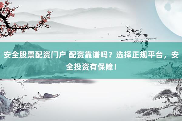 安全股票配资门户 配资靠谱吗？选择正规平台，安全投资有保障！