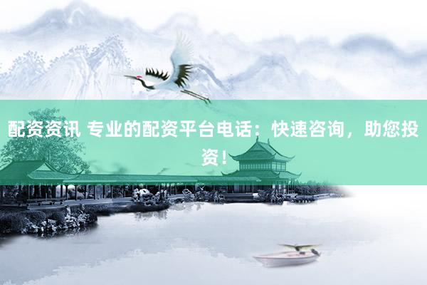 配资资讯 专业的配资平台电话：快速咨询，助您投资！