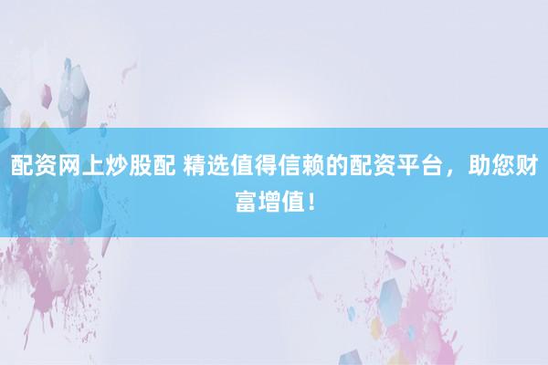 配资网上炒股配 精选值得信赖的配资平台，助您财富增值！