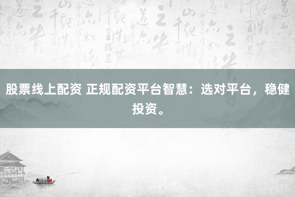 股票线上配资 正规配资平台智慧：选对平台，稳健投资。