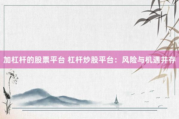 加杠杆的股票平台 杠杆炒股平台：风险与机遇并存