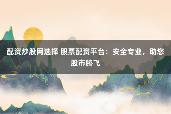 配资炒股网选择 股票配资平台：安全专业，助您股市腾飞