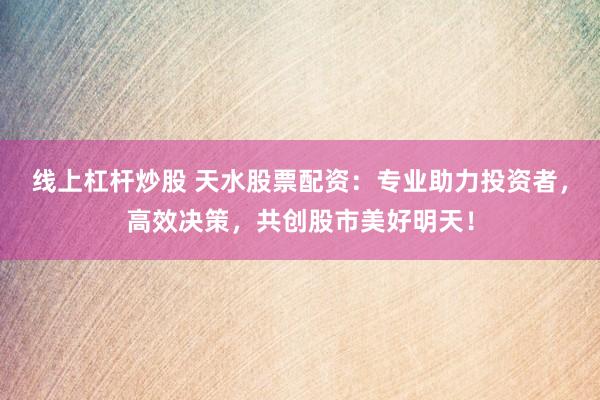线上杠杆炒股 天水股票配资：专业助力投资者，高效决策，共创股市美好明天！