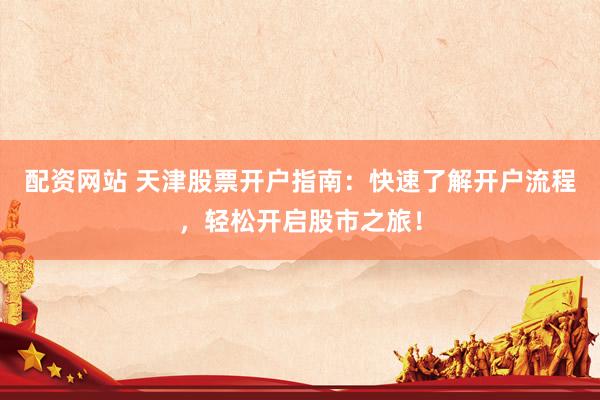 配资网站 天津股票开户指南：快速了解开户流程，轻松开启股市之旅！