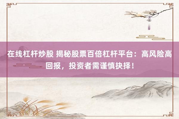 在线杠杆炒股 揭秘股票百倍杠杆平台:高风险高回报,投资者需谨慎抉择!