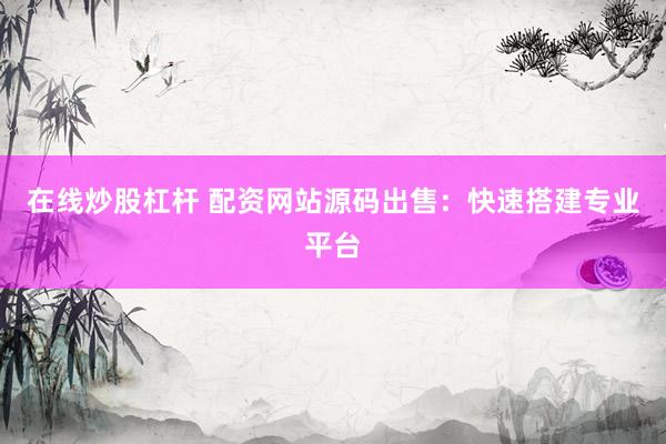 在线炒股杠杆 配资网站源码出售：快速搭建专业平台