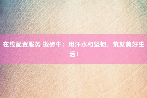 在线配资服务 搬砖牛：用汗水和坚韧，筑就美好生活！