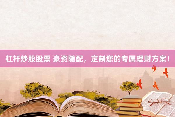 杠杆炒股股票 豪资随配,定制您的专属理财方案!