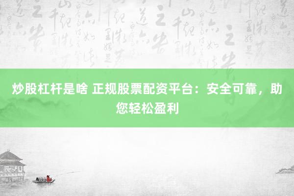 炒股杠杆是啥 正规股票配资平台：安全可靠，助您轻松盈利