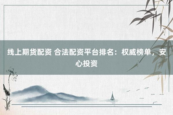 线上期货配资 合法配资平台排名：权威榜单，安心投资